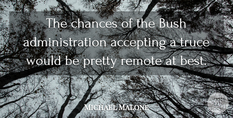 Michael Malone Quote About Accepting, Bush, Chances, Remote, Truce: The Chances Of The Bush...