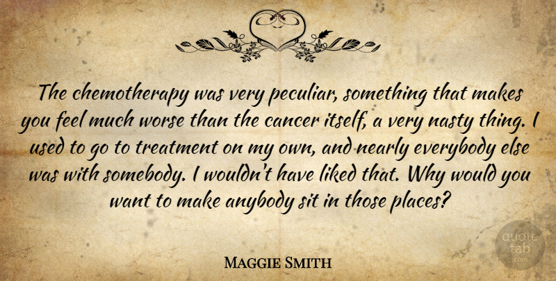 Maggie Smith Quote About Cancer, Peculiar, Want: The Chemotherapy Was Very Peculiar...