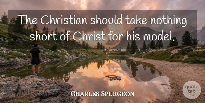 Charles Spurgeon Quote About Christian, Should, Models: The Christian Should Take Nothing...