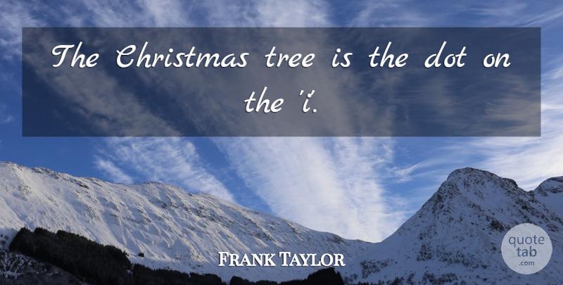 Frank Taylor Quote About Christmas, Dot, Tree: The Christmas Tree Is The...