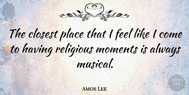 Amos Lee Quote About Religious, Musical, Moments: The Closest Place That I...