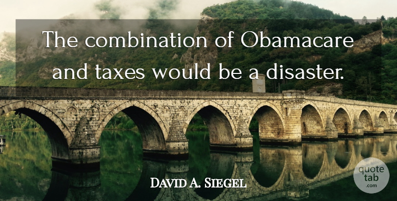 David A. Siegel Quote About Obamacare, Would Be, Disaster: The Combination Of Obamacare And...
