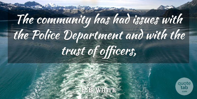 E. B. White Quote About Community, Department, Issues, Police, Trust: The Community Has Had Issues...