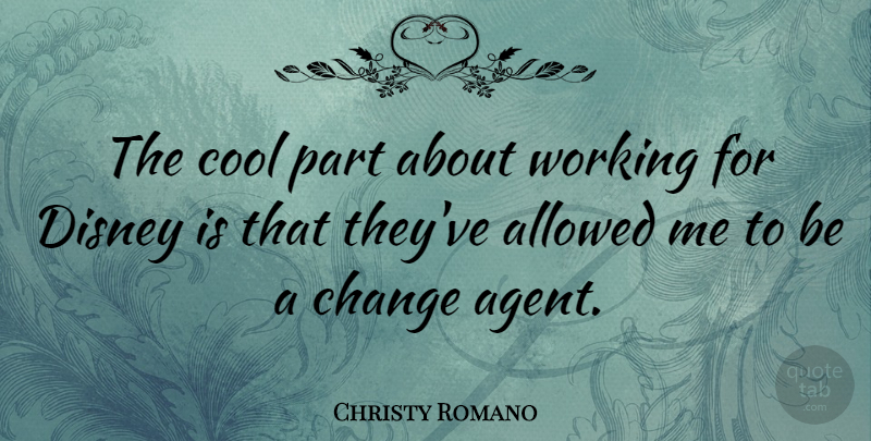 Christy Romano Quote About Allowed, Change, Cool, Disney: The Cool Part About Working...
