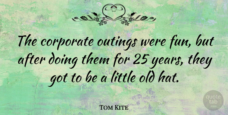 Tom Kite Quote About Fun, Years, Littles: The Corporate Outings Were Fun...