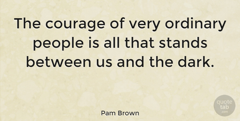 Pam Brown Quote About Dark, People, Ordinary: The Courage Of Very Ordinary...
