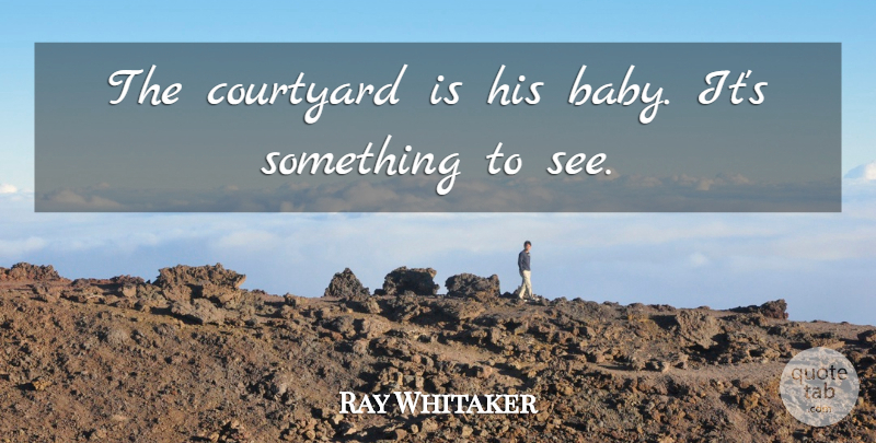 Ray Whitaker Quote About Babies: The Courtyard Is His Baby...