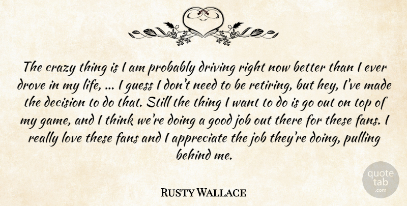 Rusty Wallace Quote About Appreciate, Behind, Crazy, Decision, Driving: The Crazy Thing Is I...