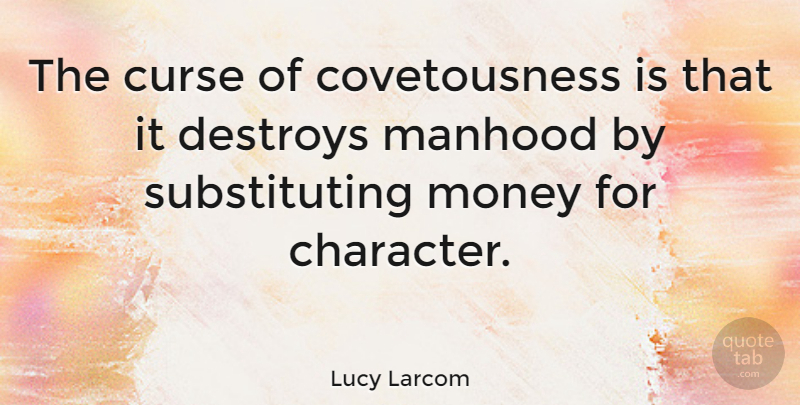 Lucy Larcom Quote About Character, Curse, Manhood: The Curse Of Covetousness Is...