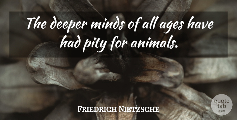 Friedrich Nietzsche Quote About Animal, Mind, Age: The Deeper Minds Of All...