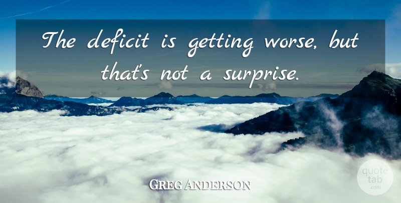 Greg Anderson Quote About Deficit: The Deficit Is Getting Worse...