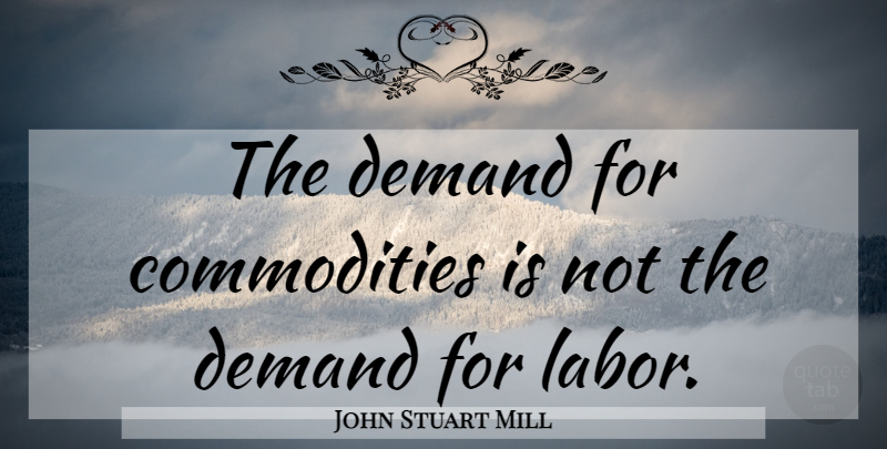 John Stuart Mill Quote About Demand, Commodity, Labor: The Demand For Commodities Is...