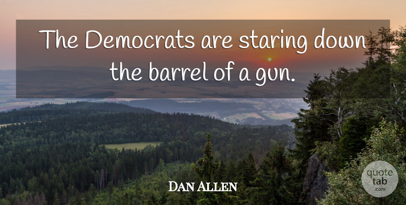 Dan Allen Quote About Barrel, Democrats, Staring: The Democrats Are Staring Down...