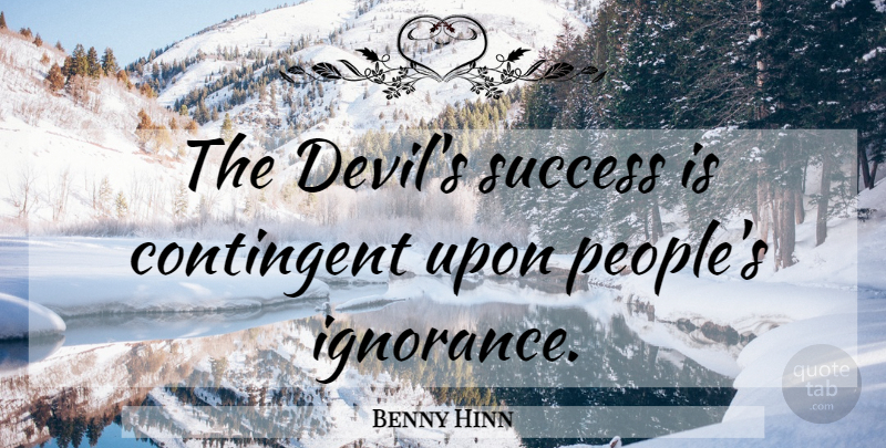 Benny Hinn Quote About Ignorance, People, Devil: The Devils Success Is Contingent...