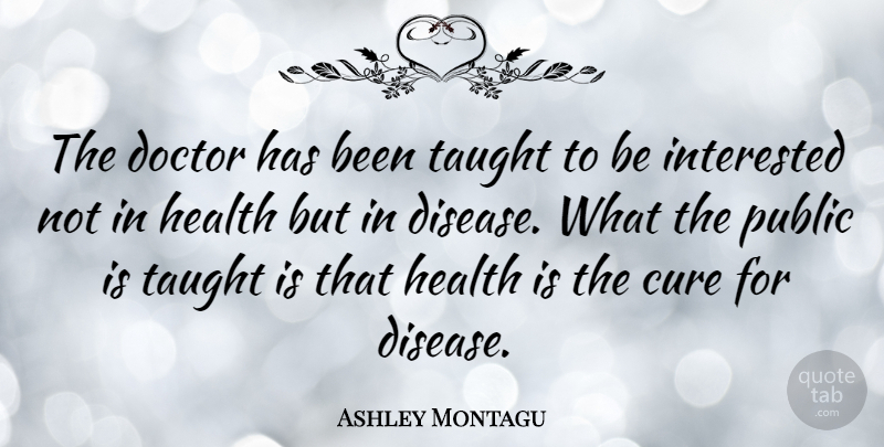 Ashley Montagu Quote About Science, Doctors, Disease: The Doctor Has Been Taught...