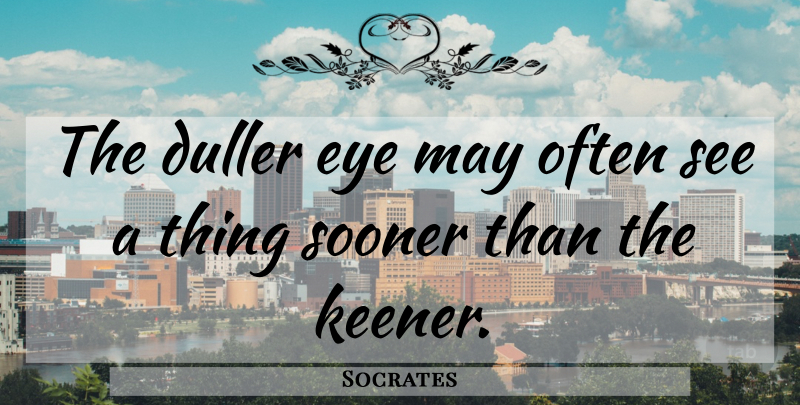Socrates Quote About Eye: The Duller Eye May Often...