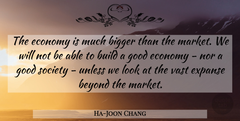 Ha-Joon Chang Quote About Beyond, Bigger, Build, Good, Nor: The Economy Is Much Bigger...