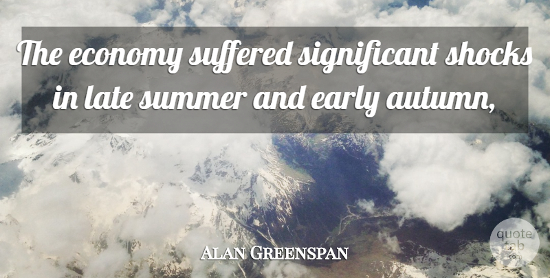 Alan Greenspan Quote About Early, Economy, Economy And Economics, Late, Shocks: The Economy Suffered Significant Shocks...