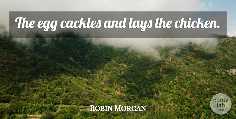Robin Morgan Quote About Women, Eggs, Chickens: The Egg Cackles And Lays...