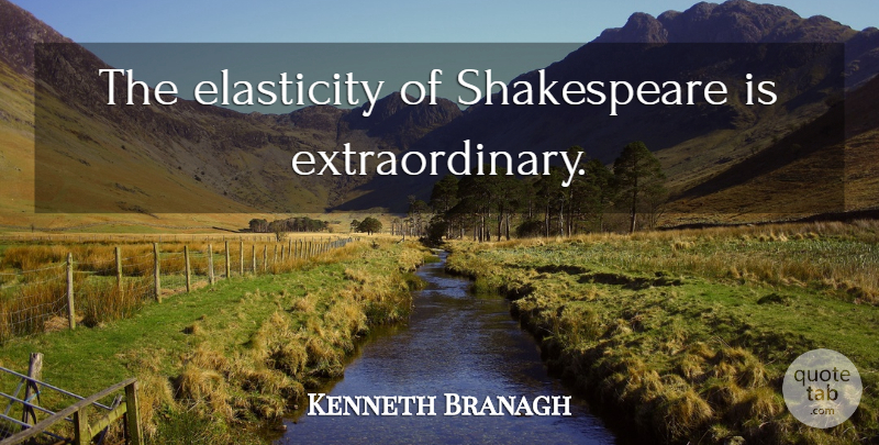 Kenneth Branagh Quote About Extraordinary, Elasticity: The Elasticity Of Shakespeare Is...