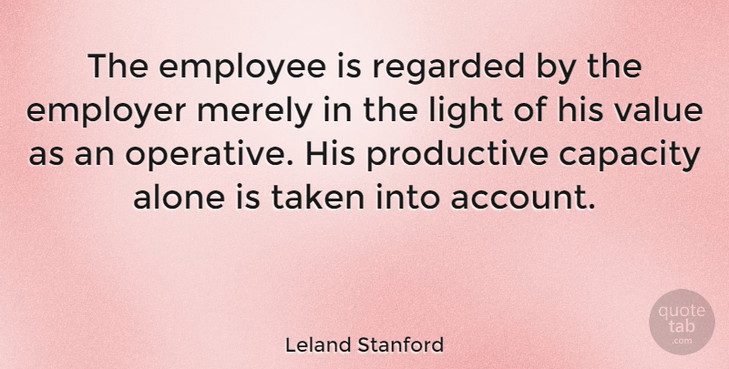 Leland Stanford Quote About Taken, Light, Capacity: The Employee Is Regarded By...