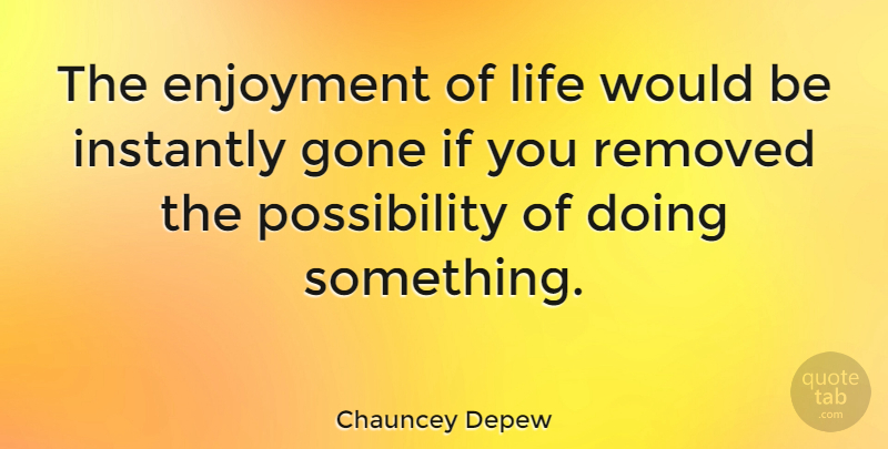 Chauncey Depew Quote About Would Be, Gone, Possibility: The Enjoyment Of Life Would...