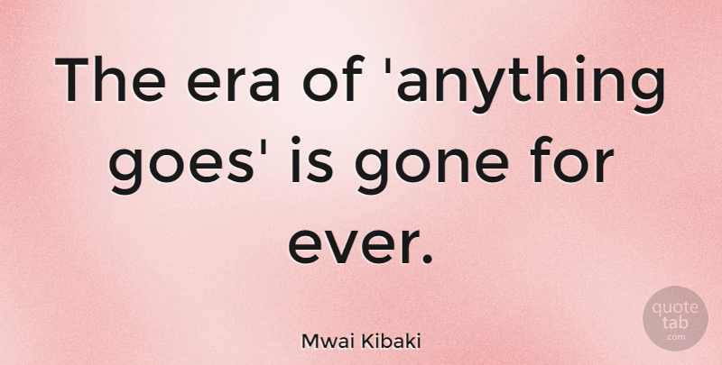 Mwai Kibaki Quote About Eras, Anything Goes, Gone: The Era Of Anything Goes...
