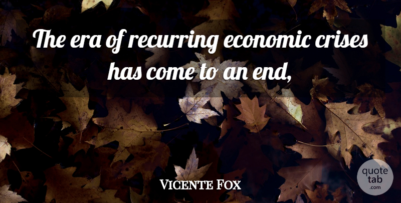 Vicente Fox Quote About Crises, Economic, Era, Recurring: The Era Of Recurring Economic...