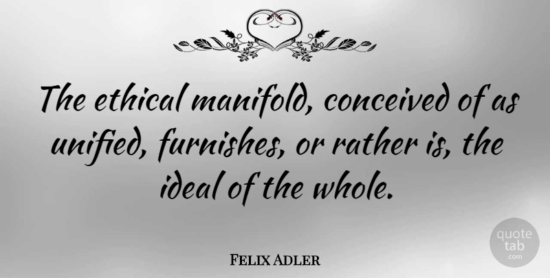 Felix Adler Quote About Ethical, Whole, Unified: The Ethical Manifold Conceived Of...