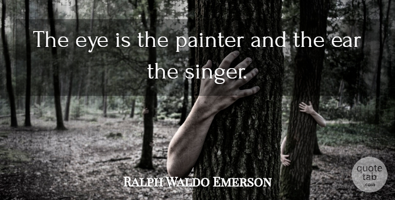 Ralph Waldo Emerson Quote About Eye, Singers, Ears: The Eye Is The Painter...