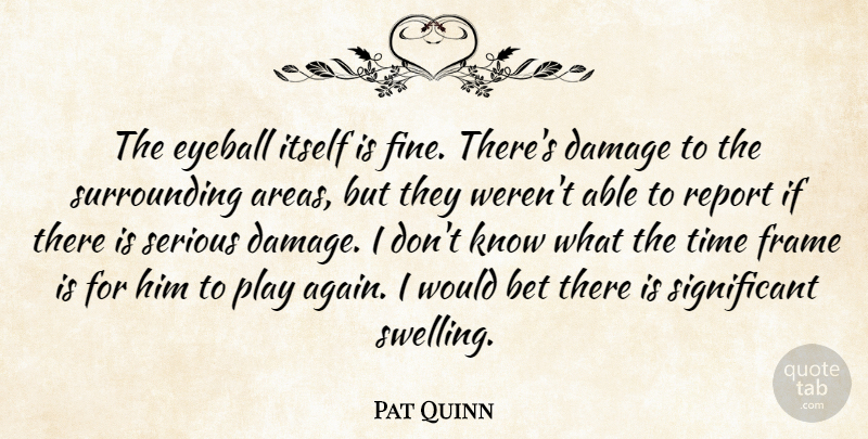 Pat Quinn Quote About Bet, Damage, Frame, Itself, Report: The Eyeball Itself Is Fine...