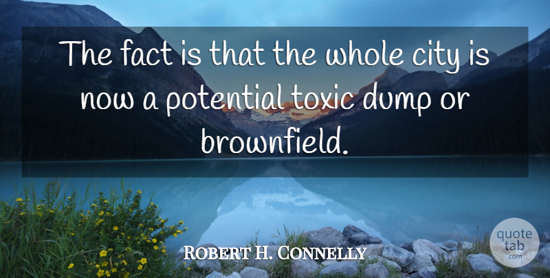 Robert H. Connelly Quote About City, Dump, Fact, Potential, Toxic: The Fact Is That The...