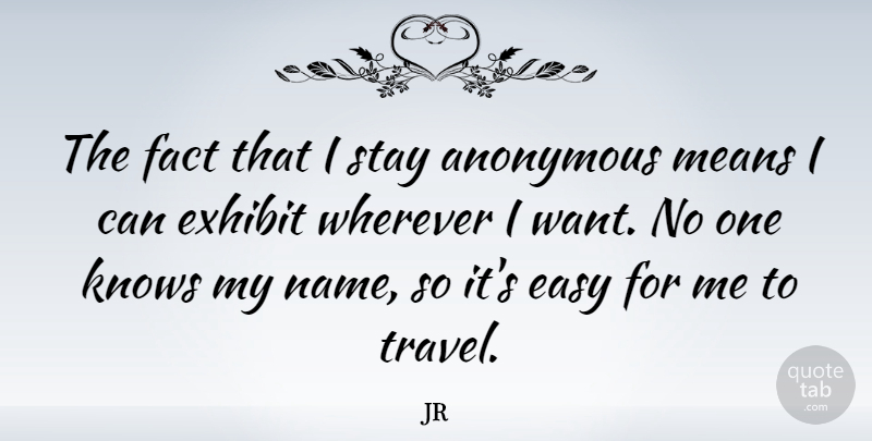JR Quote About Anonymous, Exhibit, Fact, Knows, Means: The Fact That I Stay...