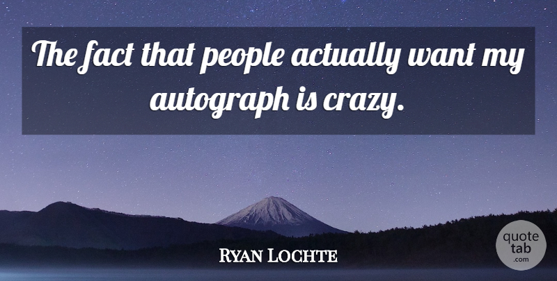Ryan Lochte Quote About Crazy, People, Want: The Fact That People Actually...