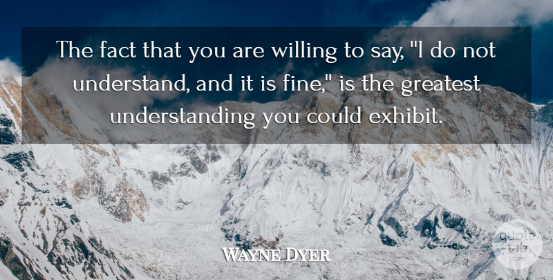 Wayne Dyer Quote About American Psychologist, Fact, Greatest, Understanding, Willing: The Fact That You Are...