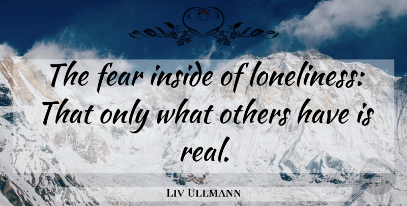 Liv Ullmann Quote About Real, Loneliness: The Fear Inside Of Loneliness...