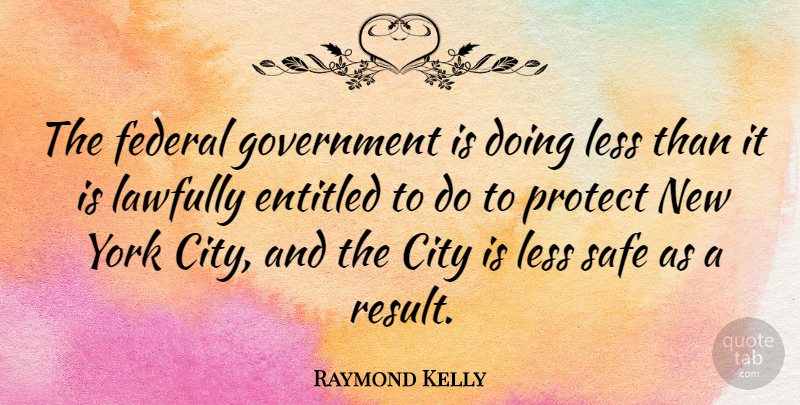 Raymond Kelly Quote About Entitled, Federal, Government, Less, Safe: The Federal Government Is Doing...