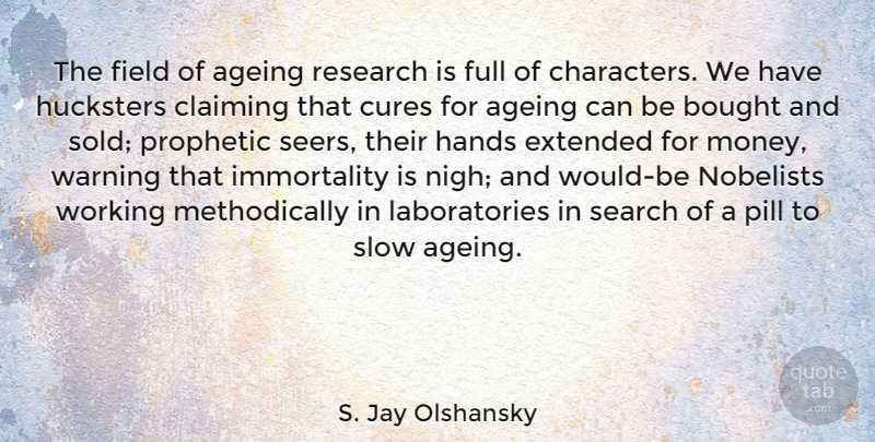 S. Jay Olshansky Quote About Ageing, Bought, Claiming, Cures, Extended: The Field Of Ageing Research...