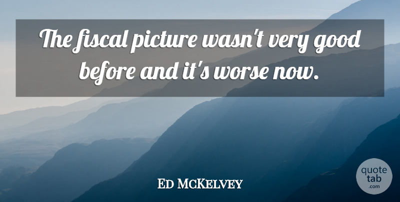 Ed McKelvey Quote About Fiscal, Good, Picture, Worse: The Fiscal Picture Wasnt Very...