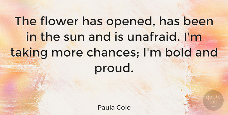 Paula Cole Quote About Flower, Proud, Sun: The Flower Has Opened Has...