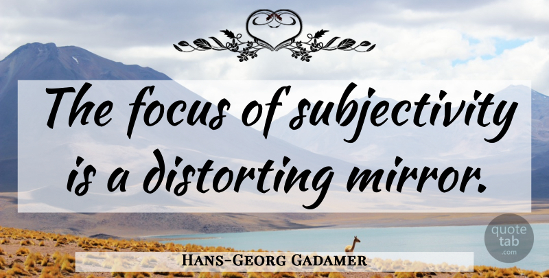 Hans-Georg Gadamer Quote About Objectivity, Mirrors, Focus: The Focus Of Subjectivity Is...