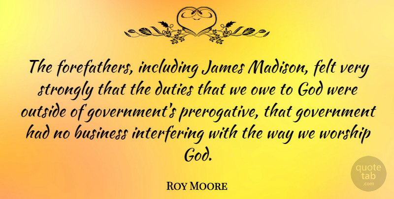 Roy Moore Quote About Business, Duties, Felt, God, Government: The Forefathers Including James Madison...