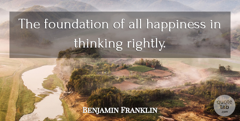 Benjamin Franklin Quote About Thinking, Foundation: The Foundation Of All Happiness...