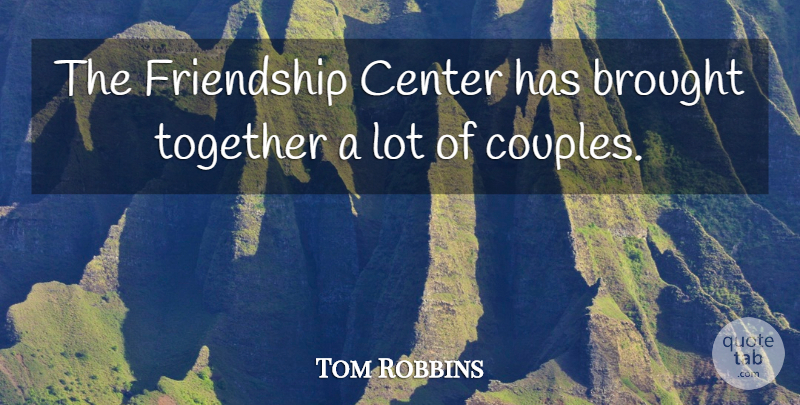 Tom Robbins Quote About Brought, Center, Friendship, Together: The Friendship Center Has Brought...