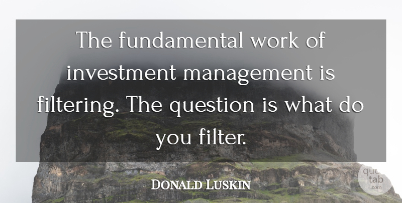 Donald Luskin Quote About Fundamentals, Filters, Management: The Fundamental Work Of Investment...