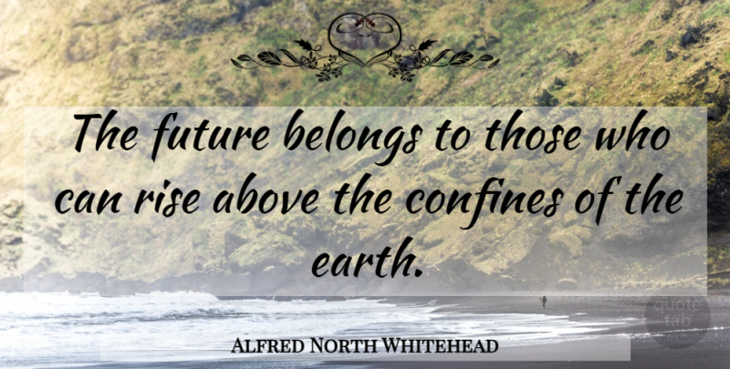 Alfred North Whitehead Quote About Earth, Rise Above: The Future Belongs To Those...