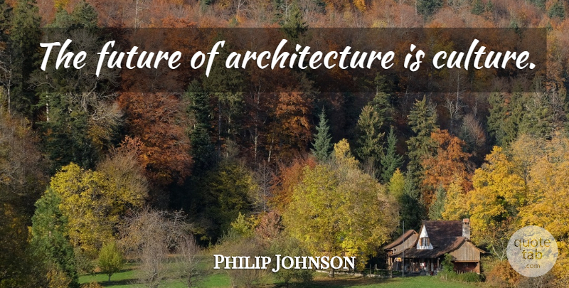 Philip Johnson Quote About Culture, Architecture: The Future Of Architecture Is...