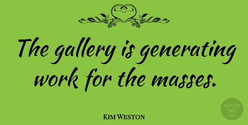 Kim Weston Quote About Generating, Work: The Gallery Is Generating Work...