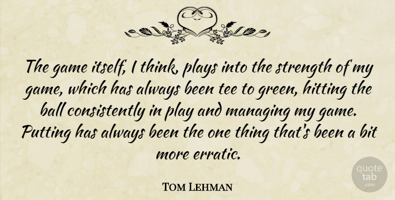 Tom Lehman Quote About Ball, Bit, Hitting, Managing, Plays: The Game Itself I Think...