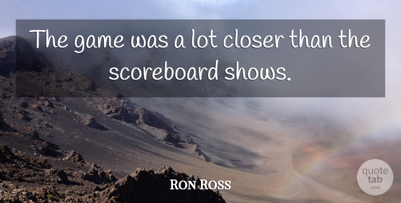 Ron Ross Quote About Closer, Game, Scoreboard: The Game Was A Lot...